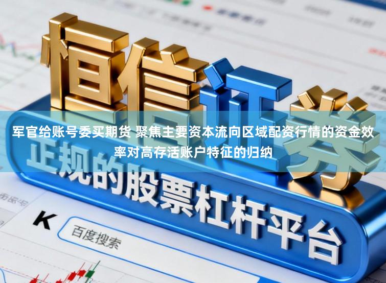 军官给账号委买期货 聚焦主要资本流向区域配资行情的资金效率对高存活账户特征的归纳