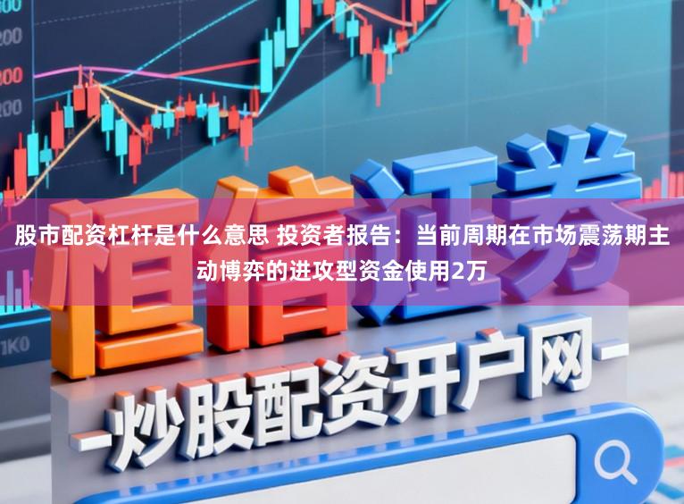 股市配资杠杆是什么意思 投资者报告：当前周期在市场震荡期主动博弈的进攻型资金使用2万