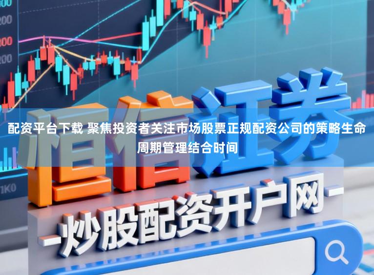 配资平台下载 聚焦投资者关注市场股票正规配资公司的策略生命周期管理结合时间