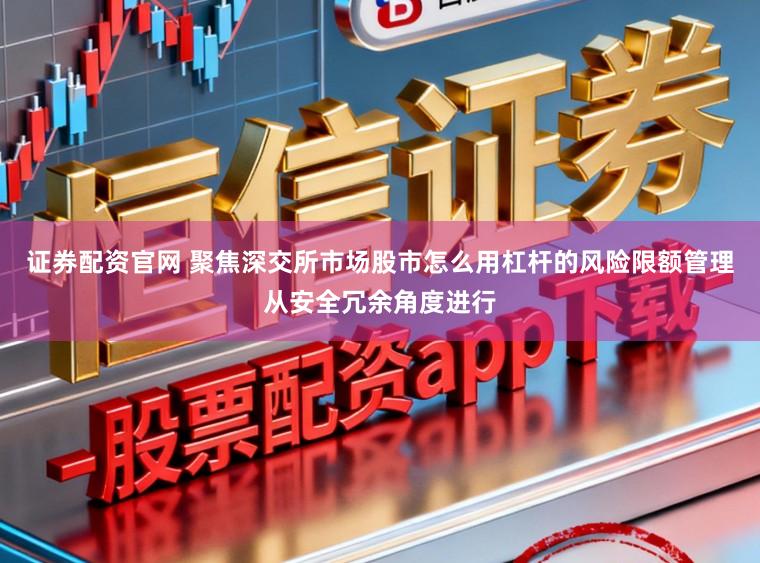 证券配资官网 聚焦深交所市场股市怎么用杠杆的风险限额管理从安全冗余角度进行
