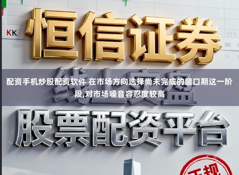 配资手机炒股配资软件 在市场方向选择尚未完成的窗口期这一阶段，对市场噪音容忍度较高