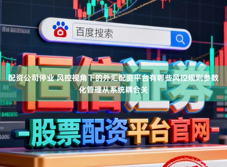配资公司停业 风控视角下的外汇配资平台有哪些风控规则参数化管理从系统耦合关
