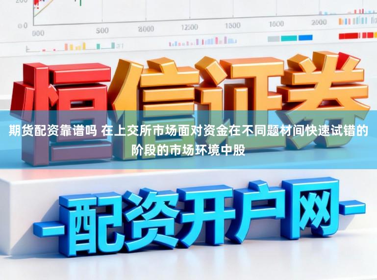 期货配资靠谱吗 在上交所市场面对资金在不同题材间快速试错的阶段的市场环境中股