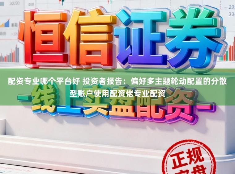 配资专业哪个平台好 投资者报告：偏好多主题轮动配置的分散型账户使用配资佬专业配资
