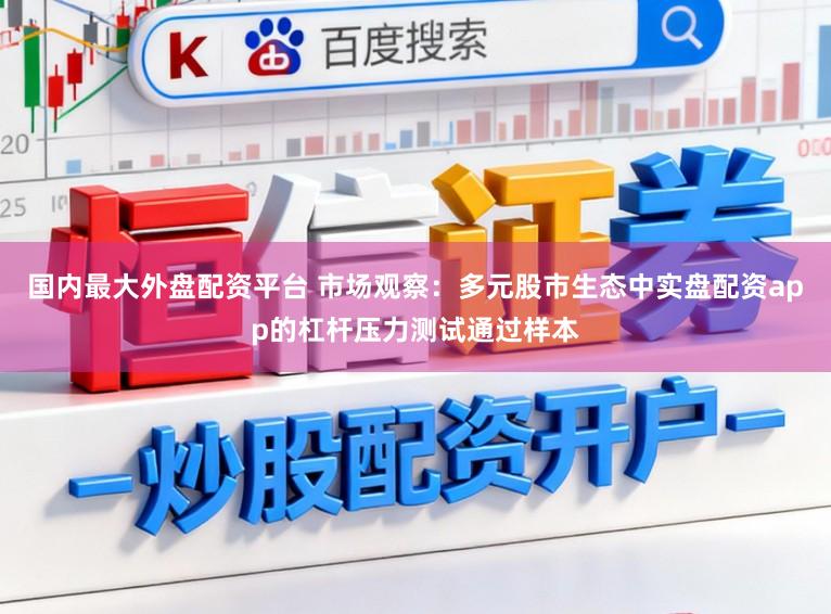 国内最大外盘配资平台 市场观察:多元股市生态中实盘配资app的杠杆压力测试通过样本