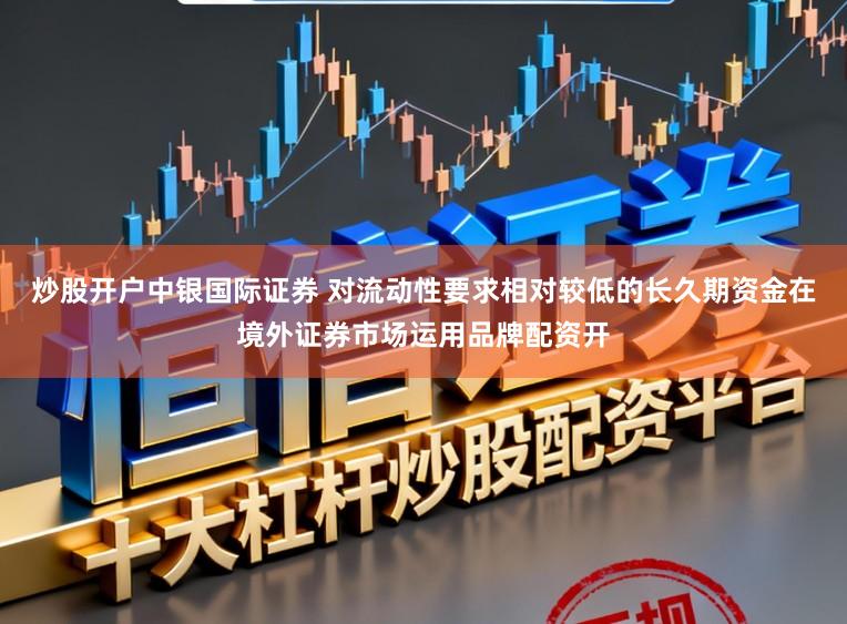 炒股开户中银国际证券 对流动性要求相对较低的长久期资金在境外证券市场运用品牌配资开
