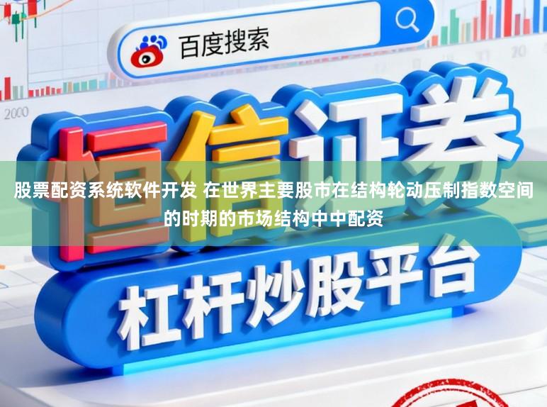 股票配资系统软件开发 在世界主要股市在结构轮动压制指数空间的时期的市场结构中中配资