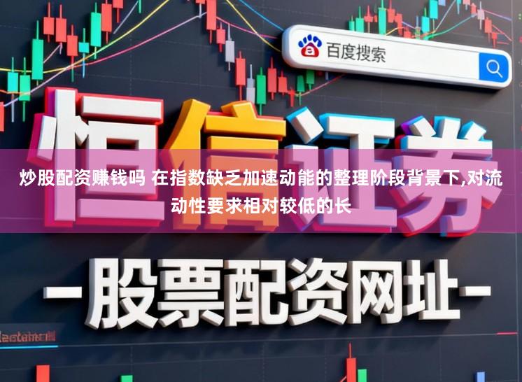 炒股配资赚钱吗 在指数缺乏加速动能的整理阶段背景下，对流动性要求相对较低的长