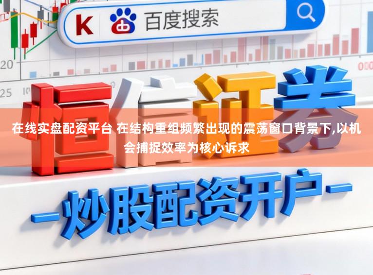 在线实盘配资平台 在结构重组频繁出现的震荡窗口背景下，以机会捕捉效率为核心诉求