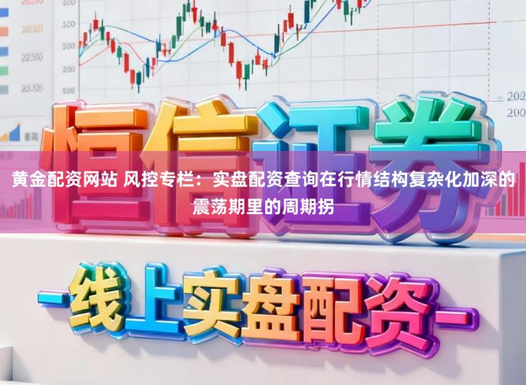 黄金配资网站 风控专栏：实盘配资查询在行情结构复杂化加深的震荡期里的周期拐