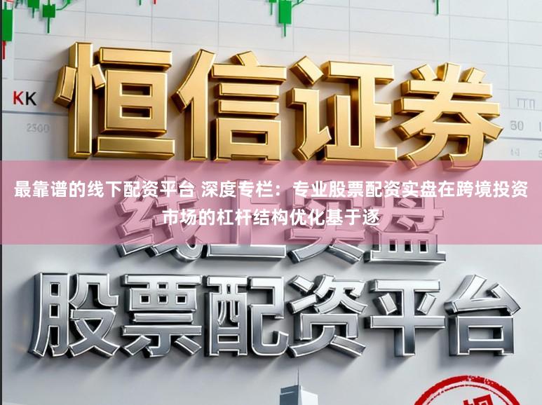 最靠谱的线下配资平台 深度专栏：专业股票配资实盘在跨境投资市场的杠杆结构优化基于逐