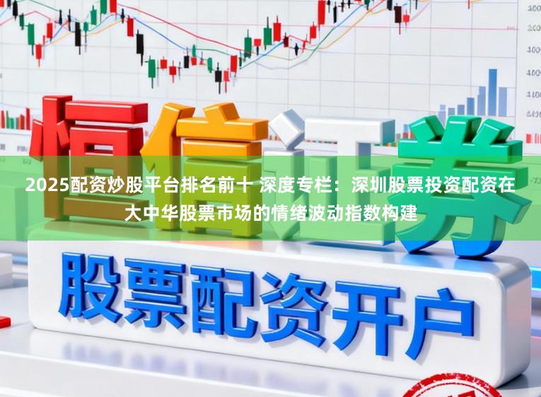 2025配资炒股平台排名前十 深度专栏：深圳股票投资配资在大中华股票市场的情绪波动指数构建