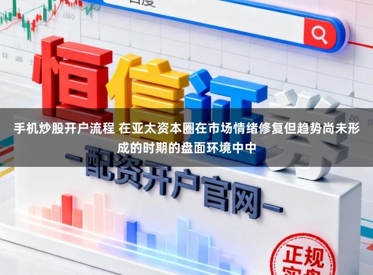 手机炒股开户流程 在亚太资本圈在市场情绪修复但趋势尚未形成的时期的盘面环境中中