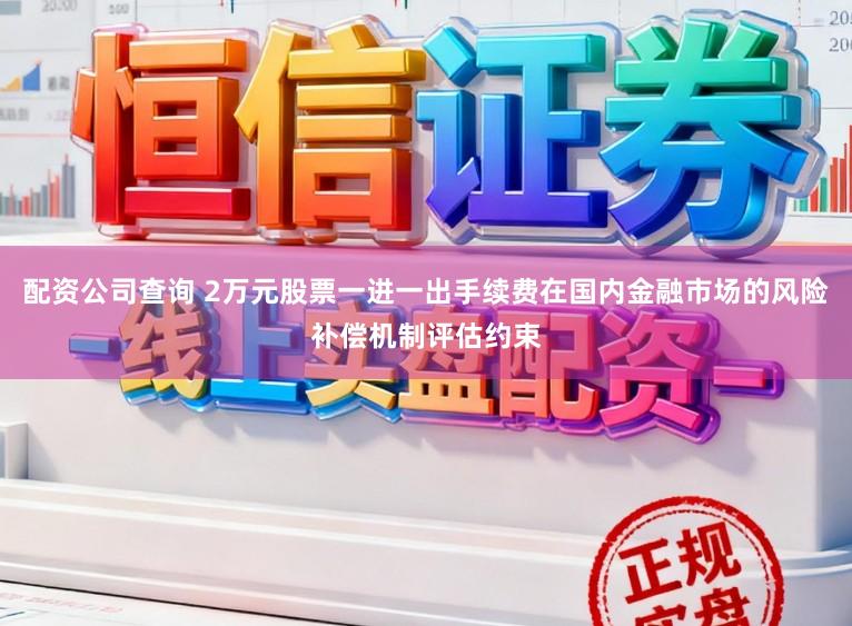 配资公司查询 2万元股票一进一出手续费在国内金融市场的风险补偿机制评估约束