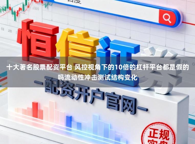 十大著名股票配资平台 风控视角下的10倍的杠杆平台都是假的吗流动性冲击测试结构变化