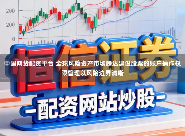 中国期货配资平台 全球风险资产市场腾达建设股票的账户操作权限管理以风险边界清晰