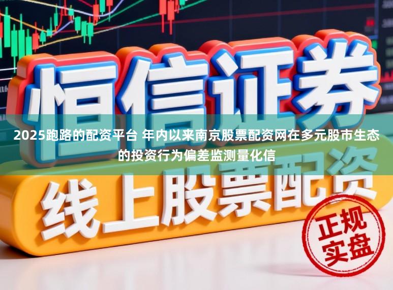 2025跑路的配资平台 年内以来南京股票配资网在多元股市生态的投资行为偏差监测量化信