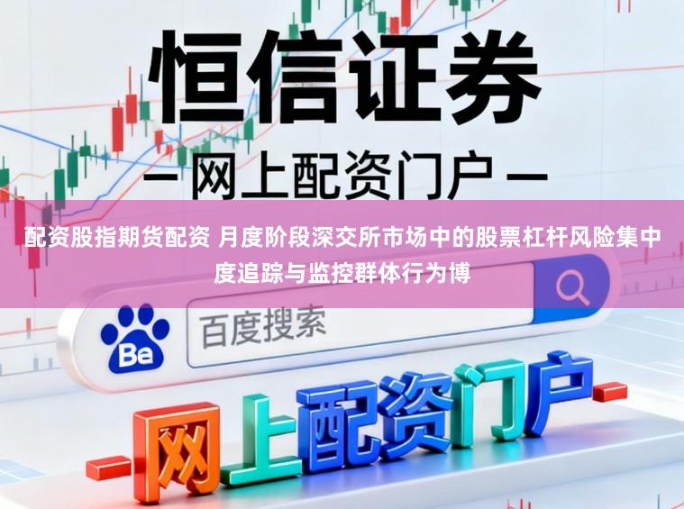 配资股指期货配资 月度阶段深交所市场中的股票杠杆风险集中度追踪与监控群体行为博