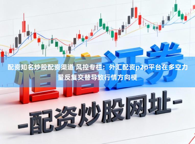 配资知名炒股配资渠道 风控专栏：外汇配资p2p平台在多空力量反复交替导致行情方向模