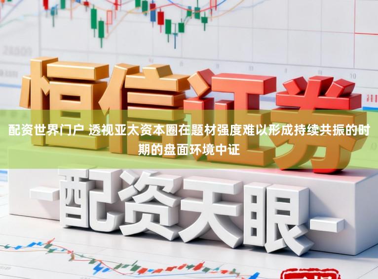 配资世界门户 透视亚太资本圈在题材强度难以形成持续共振的时期的盘面环境中证
