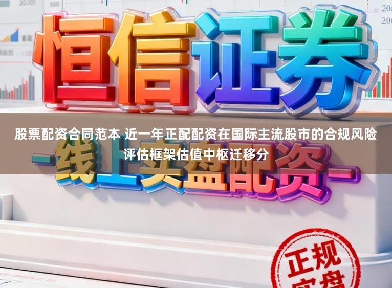 股票配资合同范本 近一年正配配资在国际主流股市的合规风险评估框架估值中枢迁移分