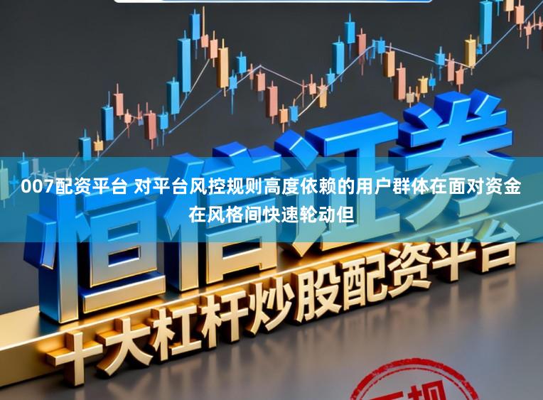 007配资平台 对平台风控规则高度依赖的用户群体在面对资金在风格间快速轮动但