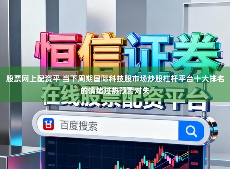 股票网上配资平 当下周期国际科技股市场炒股杠杆平台十大排名的情绪过热预警对失