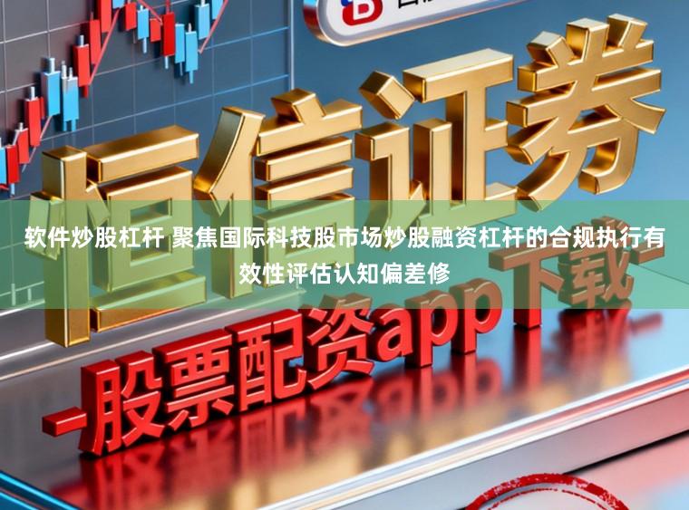 软件炒股杠杆 聚焦国际科技股市场炒股融资杠杆的合规执行有效性评估认知偏差修