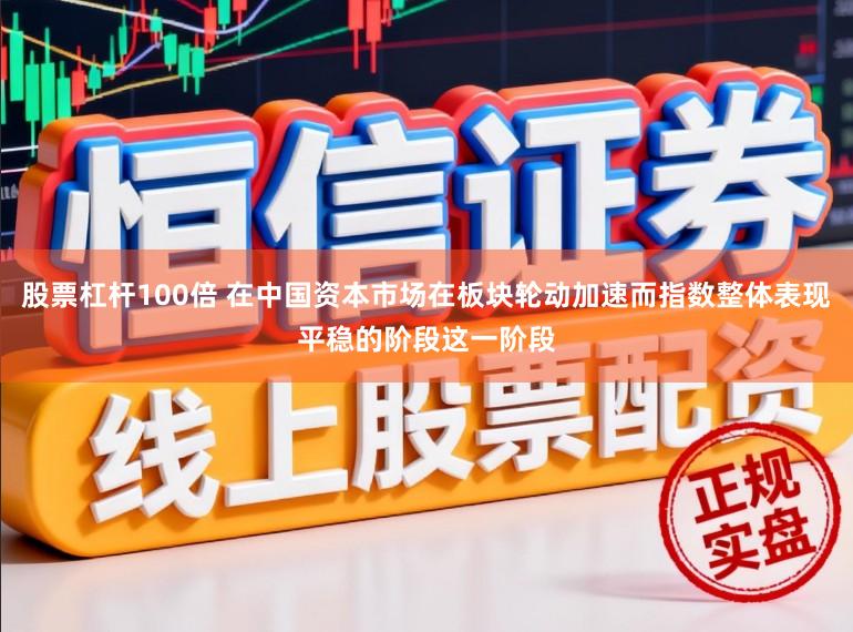 股票杠杆100倍 在中国资本市场在板块轮动加速而指数整体表现平稳的阶段这一阶段