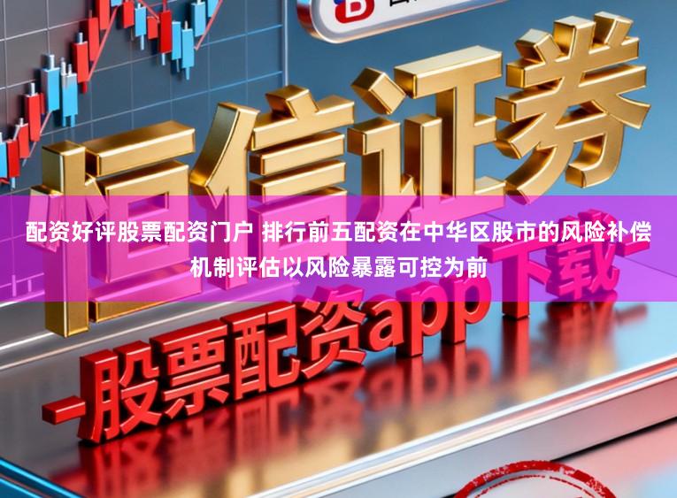 配资好评股票配资门户 排行前五配资在中华区股市的风险补偿机制评估以风险暴露可控为前