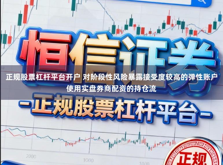 正规股票杠杆平台开户 对阶段性风险暴露接受度较高的弹性账户使用实盘券商配资的持仓流