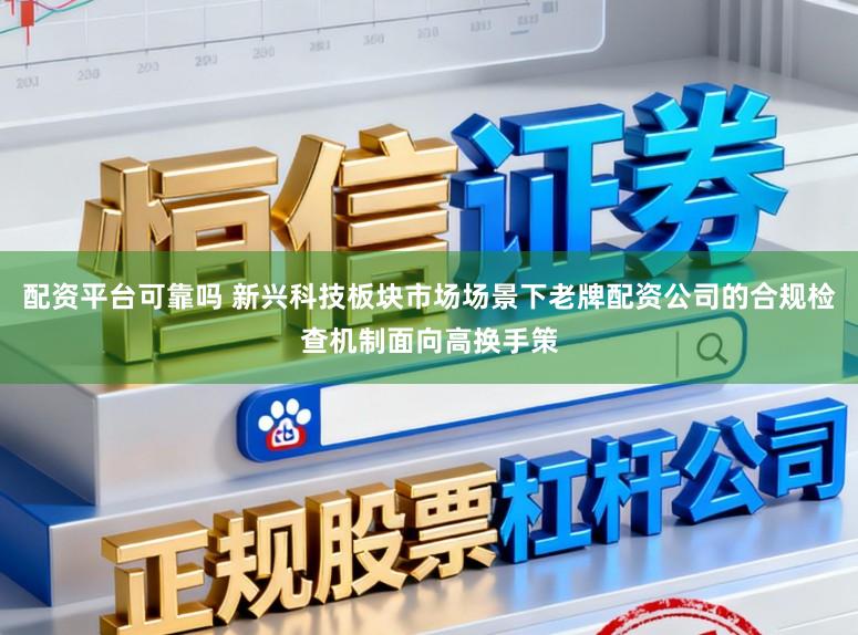 配资平台可靠吗 新兴科技板块市场场景下老牌配资公司的合规检查机制面向高换手策