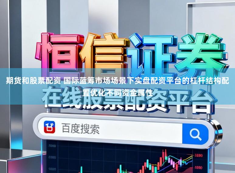 期货和股票配资 国际蓝筹市场场景下实盘配资平台的杠杆结构配置优化不同资金属性