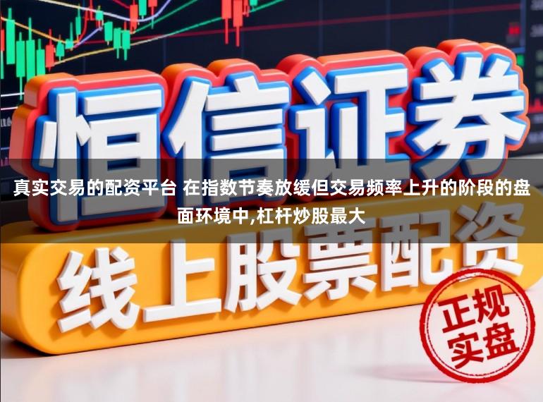 真实交易的配资平台 在指数节奏放缓但交易频率上升的阶段的盘面环境中，杠杆炒股最大