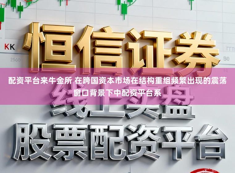 配资平台来牛金所 在跨国资本市场在结构重组频繁出现的震荡窗口背景下中配资平台系