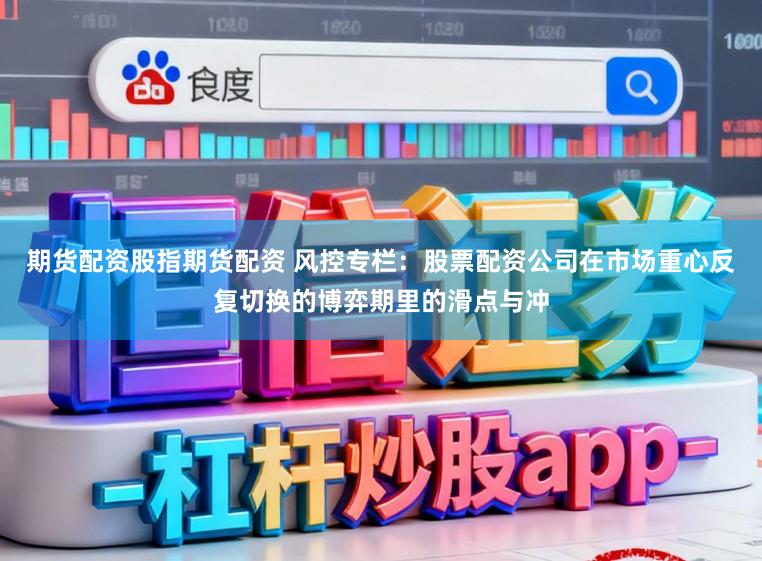 期货配资股指期货配资 风控专栏：股票配资公司在市场重心反复切换的博弈期里的滑点与冲