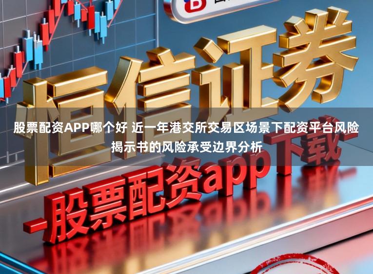 股票配资APP哪个好 近一年港交所交易区场景下配资平台风险揭示书的风险承受边界分析
