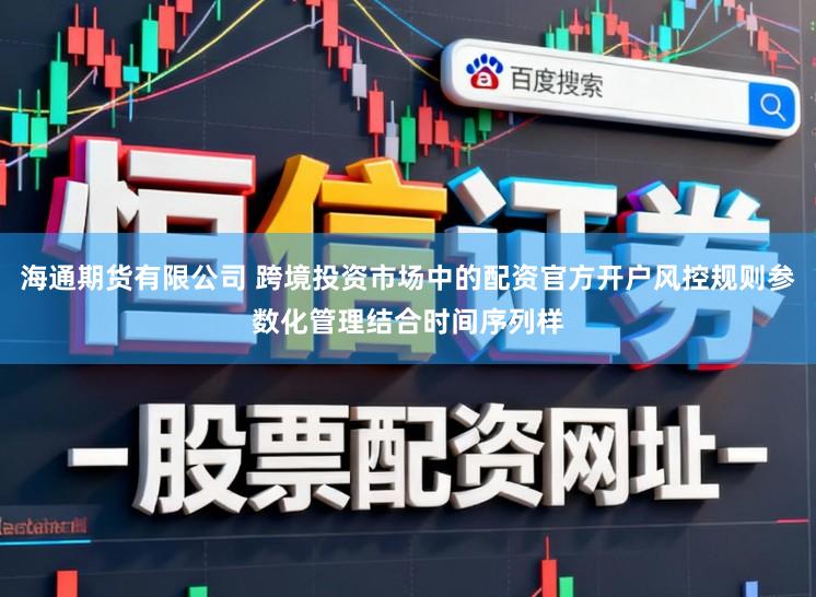 海通期货有限公司 跨境投资市场中的配资官方开户风控规则参数化管理结合时间序列样