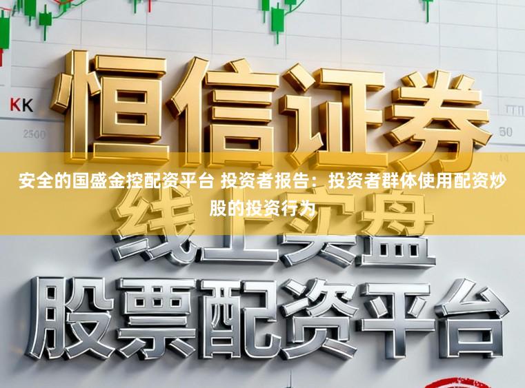 安全的国盛金控配资平台 投资者报告：投资者群体使用配资炒股的投资行为