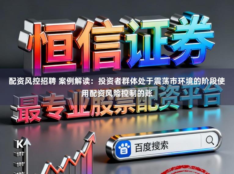 配资风控招聘 案例解读：投资者群体处于震荡市环境的阶段使用配资风险控制的账