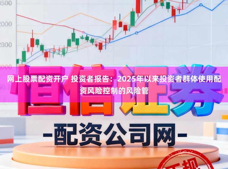 网上股票配资开户 投资者报告：2025年以来投资者群体使用配资风险控制的风险管