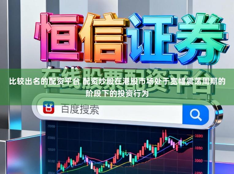 比较出名的配资平台 配资炒股在港股市场处于宽幅震荡周期的阶段下的投资行为