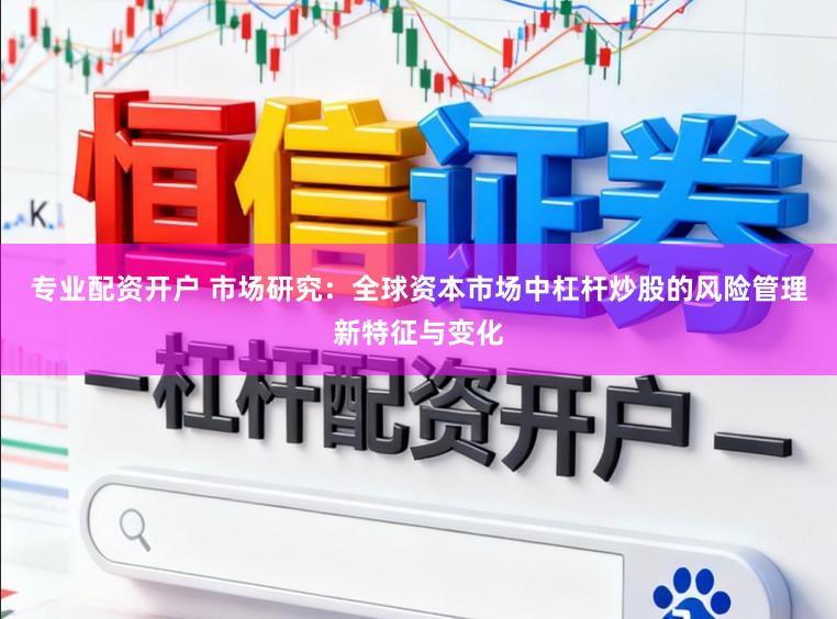 专业配资开户 市场研究：全球资本市场中杠杆炒股的风险管理新特征与变化