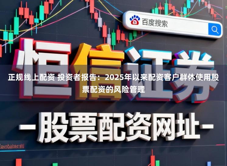 正规线上配资 投资者报告：2025年以来配资客户群体使用股票配资的风险管理
