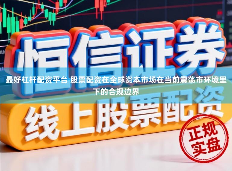 最好杠杆配资平台 股票配资在全球资本市场在当前震荡市环境里下的合规边界