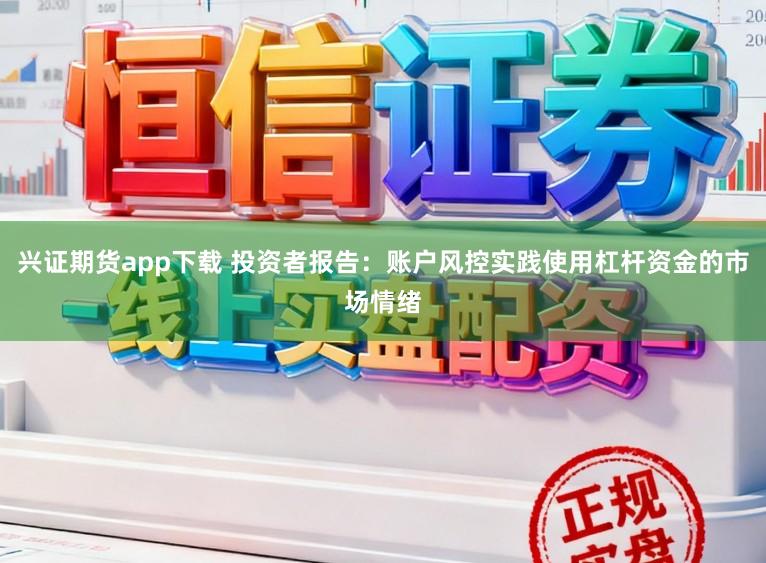 兴证期货app下载 投资者报告:账户风控实践使用杠杆资金的市场情绪