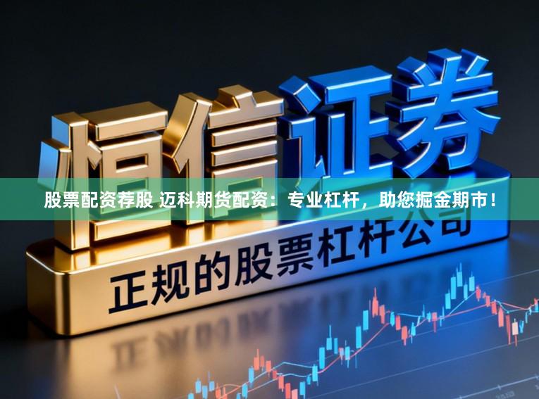 股票配资荐股 迈科期货配资：专业杠杆，助您掘金期市！