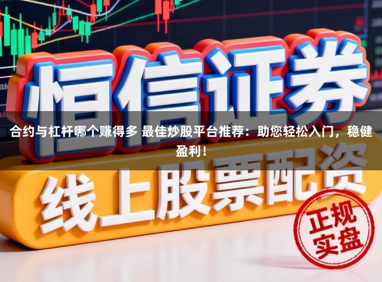 合约与杠杆哪个赚得多 最佳炒股平台推荐：助您轻松入门，稳健盈利！