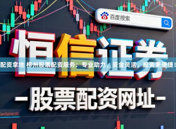 配资拿地 柳州股票配资服务：专业助力，资金灵活，投资更便捷！