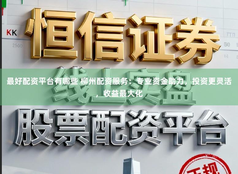 最好配资平台有哪些 柳州配资服务：专业资金助力，投资更灵活，收益最大化